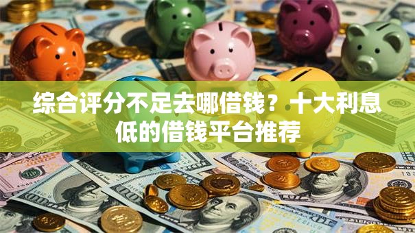 综合评分不足去哪借钱?十大利息低的借钱平台推荐 综合评分不足去哪借钱?十大利息低的借钱平台推荐