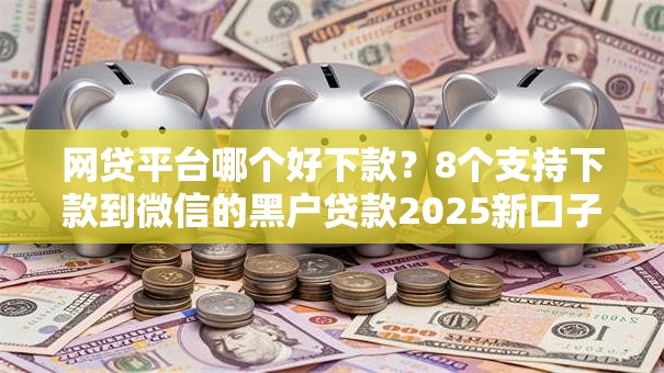 网贷平台哪个好下款?8个支持下款到微信的黑户贷款2025新口子 网贷平台哪个好下款?8个支持下款到微信的黑户贷款2025新口子