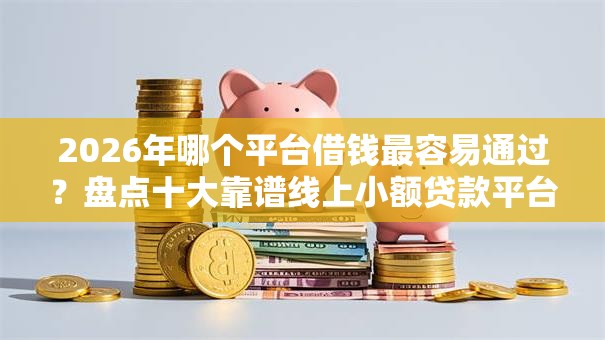 2026年哪个平台借钱最容易通过?盘点十大靠谱线上小额贷款平台 2026年哪个平台借钱最容易通过?盘点十大靠谱线上小额贷款平台