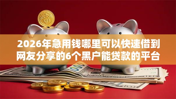 2026年急用钱哪里可以快速借到网友分享的6个黑户能贷款的平台有什么我觉得不错! 2026年急用钱哪里可以快速借到网友分享的6个黑户能贷款的平台有什么我觉得不错!