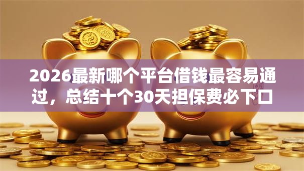 2026最新哪个平台借钱最容易通过,总结十个30天担保费必下口子2025! 2026最新哪个平台借钱最容易通过,总结十个30天担保费必下口子2025!
