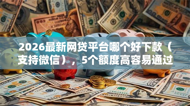 2026最新网贷平台哪个好下款(支持微信),5个额度高容易通过的平台无私分享 2026最新网贷平台哪个好下款(支持微信),5个额度高容易通过的平台无私分享