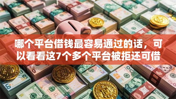 哪个平台借钱最容易通过的话,可以看看这7个多个平台被拒还可借钱的软件 哪个平台借钱最容易通过的话,可以看看这7个多个平台被拒还可借钱的软件
