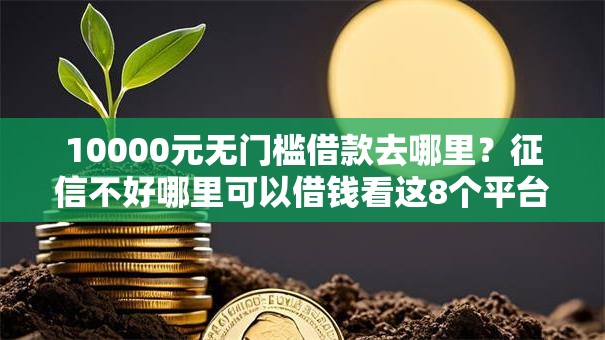 10000元无门槛借款去哪里?征信不好哪里可以借钱看这8个平台 10000元无门槛借款去哪里?征信不好哪里可以借钱看这8个平台