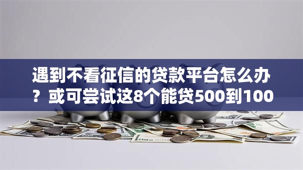 遇到不看征信的贷款平台怎么办？或可尝试这8个能贷500到1000的贷款软件