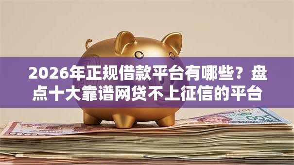 2026年正规借款平台有哪些?盘点十大靠谱网贷不上征信的平台 2026年正规借款平台有哪些?盘点十大靠谱网贷不上征信的平台