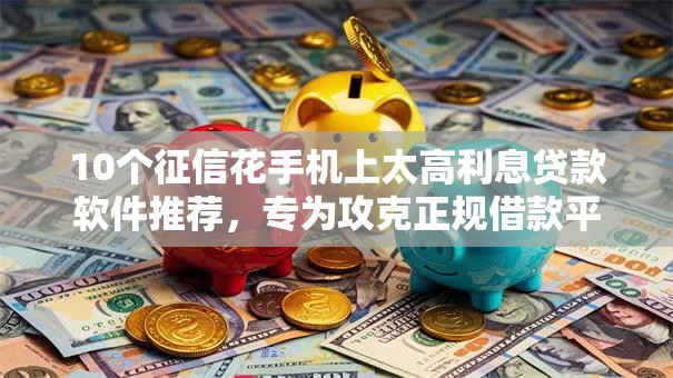10个征信花手机上太高利息贷款软件推荐,专为攻克正规借款平台有哪些难题 10个征信花手机上太高利息贷款软件推荐,专为攻克正规借款平台有哪些难题