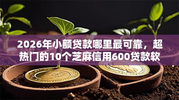 2026年小额贷款哪里最可靠,超热门的10个芝麻信用600贷款软件推荐 2026年小额贷款哪里最可靠,超热门的10个芝麻信用600贷款软件推荐