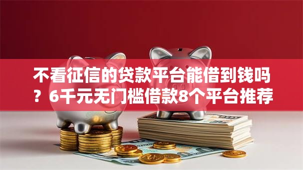 不看征信的贷款平台能借到钱吗？6千元无门槛借款8个平台推荐