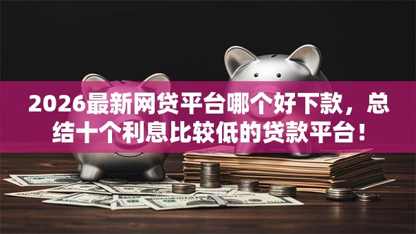 2026最新网贷平台哪个好下款,总结十个利息比较低的贷款平台! 2026最新网贷平台哪个好下款,总结十个利息比较低的贷款平台!