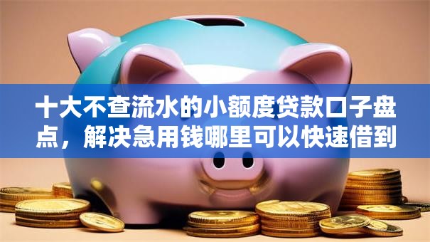 十大不查流水的小额度贷款口子盘点,解决急用钱哪里可以快速借到的问题 十大不查流水的小额度贷款口子盘点,解决急用钱哪里可以快速借到的问题