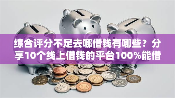综合评分不足去哪借钱有哪些？分享10个线上借钱的平台100%能借到
