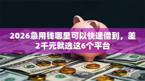 2026急用钱哪里可以快速借到,差2千元就选这6个平台 2026急用钱哪里可以快速借到,差2千元就选这6个平台