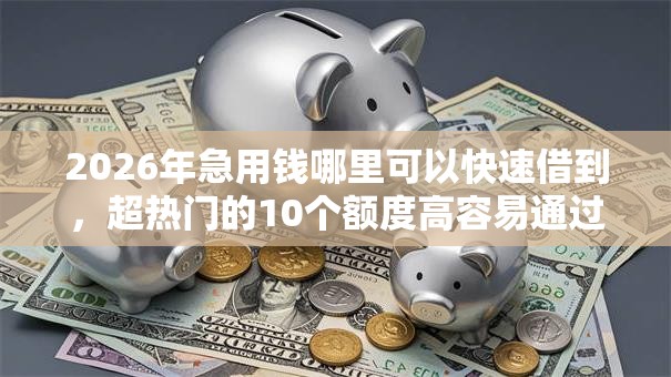 2026年急用钱哪里可以快速借到，超热门的10个额度高容易通过的平台推荐