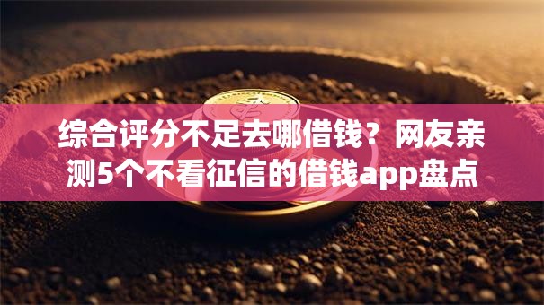 综合评分不足去哪借钱?网友亲测5个不看征信的借钱app盘点 综合评分不足去哪借钱?网友亲测5个不看征信的借钱app盘点