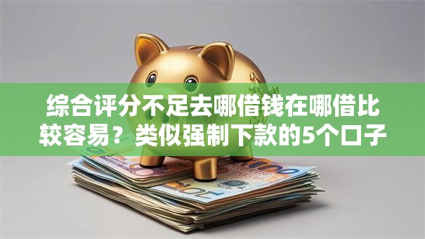 综合评分不足去哪借钱在哪借比较容易?类似强制下款的5个口子参考 综合评分不足去哪借钱在哪借比较容易?类似强制下款的5个口子参考