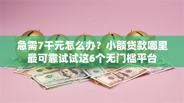 急需7千元怎么办？小额贷款哪里最可靠试试这6个无门槛平台