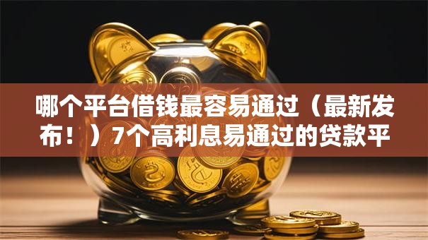 哪个平台借钱最容易通过(最新发布!)7个高利息易通过的贷款平台呢 哪个平台借钱最容易通过(最新发布!)7个高利息易通过的贷款平台呢