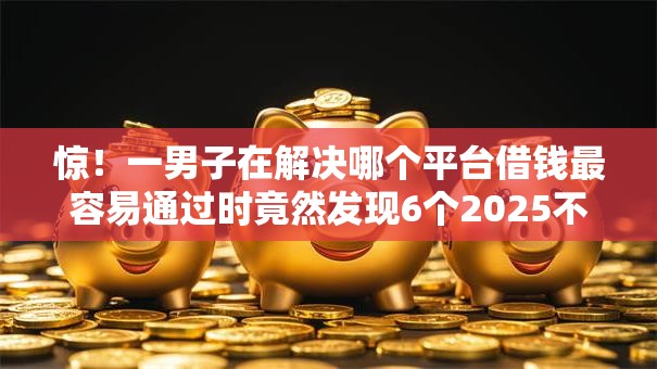 惊!一男子在解决哪个平台借钱最容易通过时竟然发现6个2025不查征信大数据百分百下款的平台,事后分享了出来 惊!一男子在解决哪个平台借钱最容易通过时竟然发现6个2025不查征信大数据百分百下款的平台,事后分享了出来