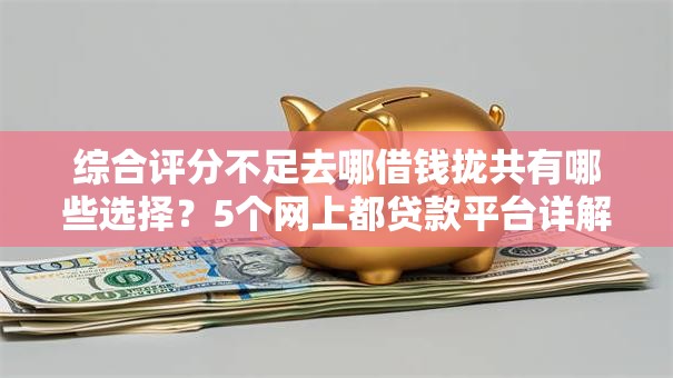 综合评分不足去哪借钱拢共有哪些选择?5个网上都贷款平台详解 综合评分不足去哪借钱拢共有哪些选择?5个网上都贷款平台详解
