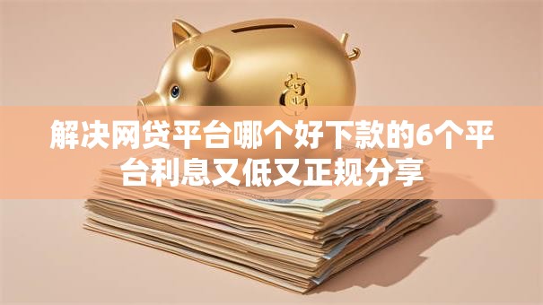 解决网贷平台哪个好下款的6个平台利息又低又正规分享 解决网贷平台哪个好下款的6个平台利息又低又正规分享