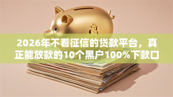 2026年不看征信的贷款平台,真正能放款的10个黑户100%下款口子推荐 2026年不看征信的贷款平台,真正能放款的10个黑户100%下款口子推荐