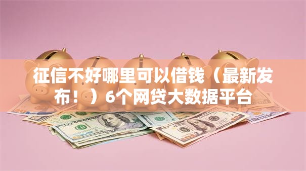 征信不好哪里可以借钱(最新发布!)6个网贷大数据平台 征信不好哪里可以借钱(最新发布!)6个网贷大数据平台
