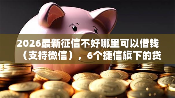 2026最新征信不好哪里可以借钱(支持微信),6个捷信旗下的贷款平台无私分享 2026最新征信不好哪里可以借钱(支持微信),6个捷信旗下的贷款平台无私分享