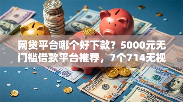 网贷平台哪个好下款?5000元无门槛借款平台推荐,7个714无视逾期秒下的软件盘点 网贷平台哪个好下款?5000元无门槛借款平台推荐,7个714无视逾期秒下的软件盘点