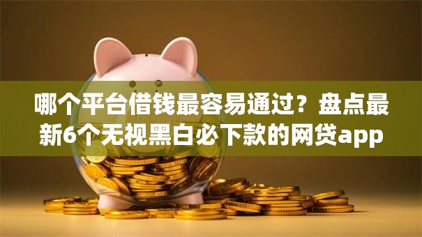 哪个平台借钱最容易通过?盘点最新6个无视黑白必下款的网贷app 哪个平台借钱最容易通过?盘点最新6个无视黑白必下款的网贷app