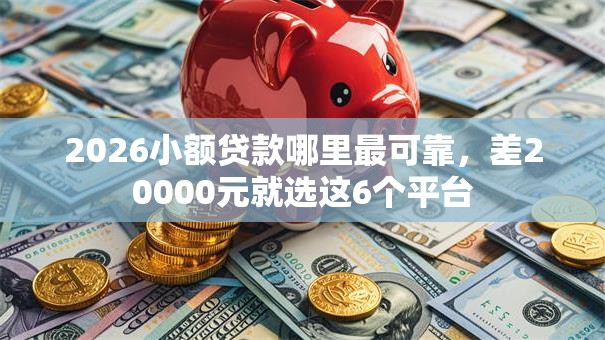 2026小额贷款哪里最可靠,差20000元就选这6个平台 2026小额贷款哪里最可靠,差20000元就选这6个平台