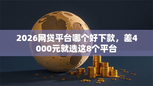 2026网贷平台哪个好下款,差4000元就选这8个平台 2026网贷平台哪个好下款,差4000元就选这8个平台