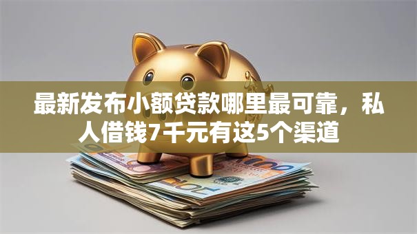 最新发布小额贷款哪里最可靠,私人借钱7千元有这5个渠道 最新发布小额贷款哪里最可靠,私人借钱7千元有这5个渠道