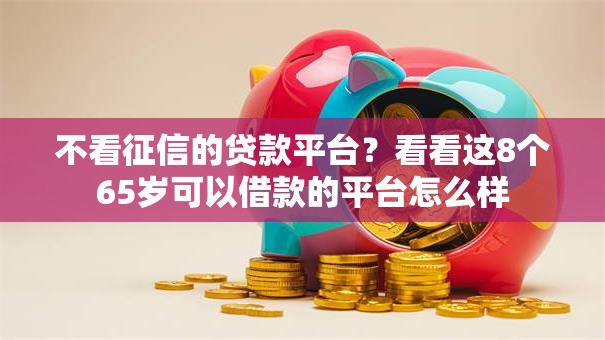 不看征信的贷款平台?看看这8个65岁可以借款的平台怎么样 不看征信的贷款平台?看看这8个65岁可以借款的平台怎么样