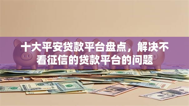 十大平安贷款平台盘点,解决不看征信的贷款平台的问题 十大平安贷款平台盘点,解决不看征信的贷款平台的问题