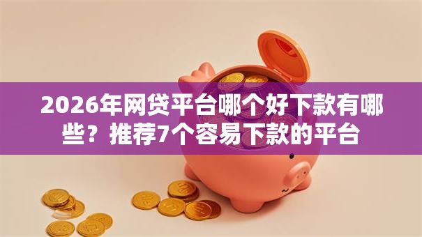 2026年网贷平台哪个好下款有哪些？推荐7个容易下款的平台