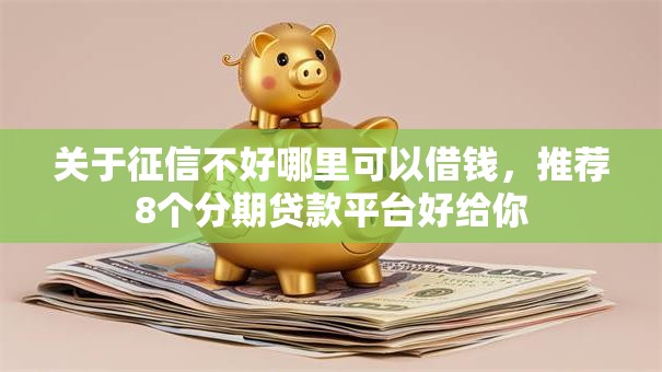 关于征信不好哪里可以借钱,推荐8个分期贷款平台好给你 关于征信不好哪里可以借钱,推荐8个分期贷款平台好给你