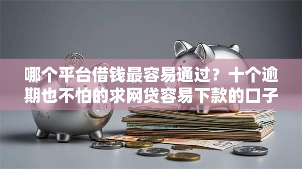 哪个平台借钱最容易通过?十个逾期也不怕的求网贷容易下款的口子 哪个平台借钱最容易通过?十个逾期也不怕的求网贷容易下款的口子