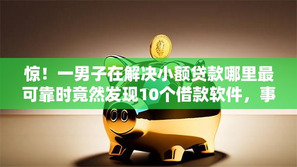 惊!一男子在解决小额贷款哪里最可靠时竟然发现10个借款软件,事后分享了出来 惊!一男子在解决小额贷款哪里最可靠时竟然发现10个借款软件,事后分享了出来