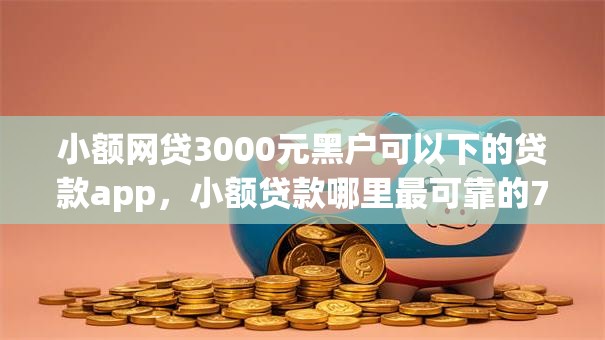 小额网贷3000元黑户可以下的贷款app,小额贷款哪里最可靠的7个平台介绍 小额网贷3000元黑户可以下的贷款app,小额贷款哪里最可靠的7个平台介绍