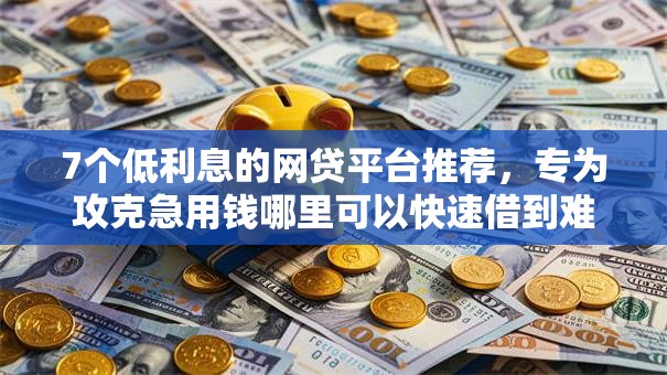 7个低利息的网贷平台推荐，专为攻克急用钱哪里可以快速借到难题