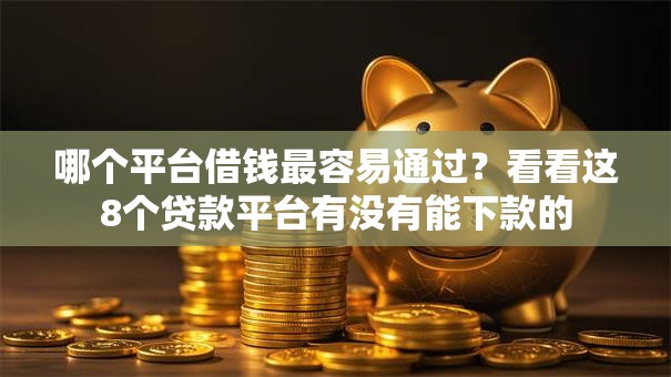 哪个平台借钱最容易通过?看看这8个贷款平台有没有能下款的 哪个平台借钱最容易通过?看看这8个贷款平台有没有能下款的