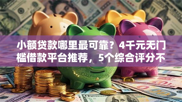 小额贷款哪里最可靠？4千元无门槛借款平台推荐，5个综合评分不足平台能下款盘点