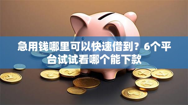 急用钱哪里可以快速借到？6个平台试试看哪个能下款
