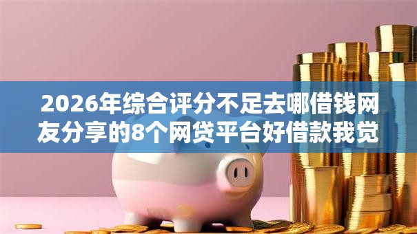 2026年综合评分不足去哪借钱网友分享的8个网贷平台好借款我觉得不错! 2026年综合评分不足去哪借钱网友分享的8个网贷平台好借款我觉得不错!