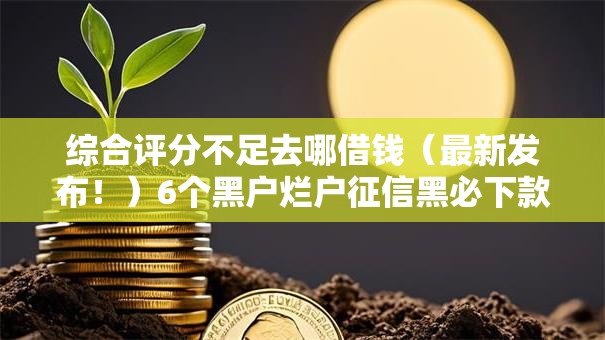 综合评分不足去哪借钱(最新发布!)6个黑户烂户征信黑必下款的口子 综合评分不足去哪借钱(最新发布!)6个黑户烂户征信黑必下款的口子
