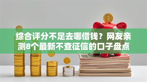 综合评分不足去哪借钱?网友亲测8个最新不查征信的口子盘点 综合评分不足去哪借钱?网友亲测8个最新不查征信的口子盘点