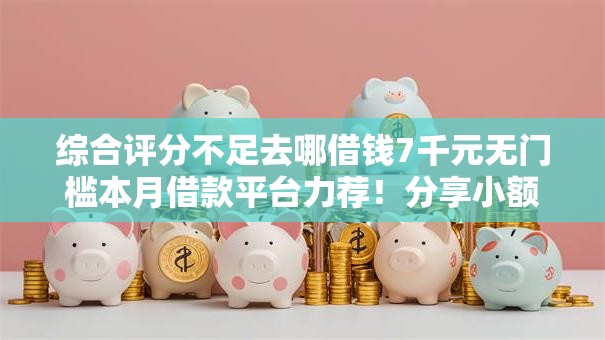 综合评分不足去哪借钱7千元无门槛本月借款平台力荐!分享小额网贷口子7千元无门槛借款 综合评分不足去哪借钱7千元无门槛本月借款平台力荐!分享小额网贷口子7千元无门槛借款