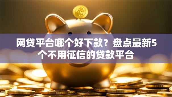 网贷平台哪个好下款?盘点最新5个不用征信的贷款平台 网贷平台哪个好下款?盘点最新5个不用征信的贷款平台