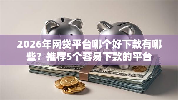 2026年网贷平台哪个好下款有哪些？推荐5个容易下款的平台